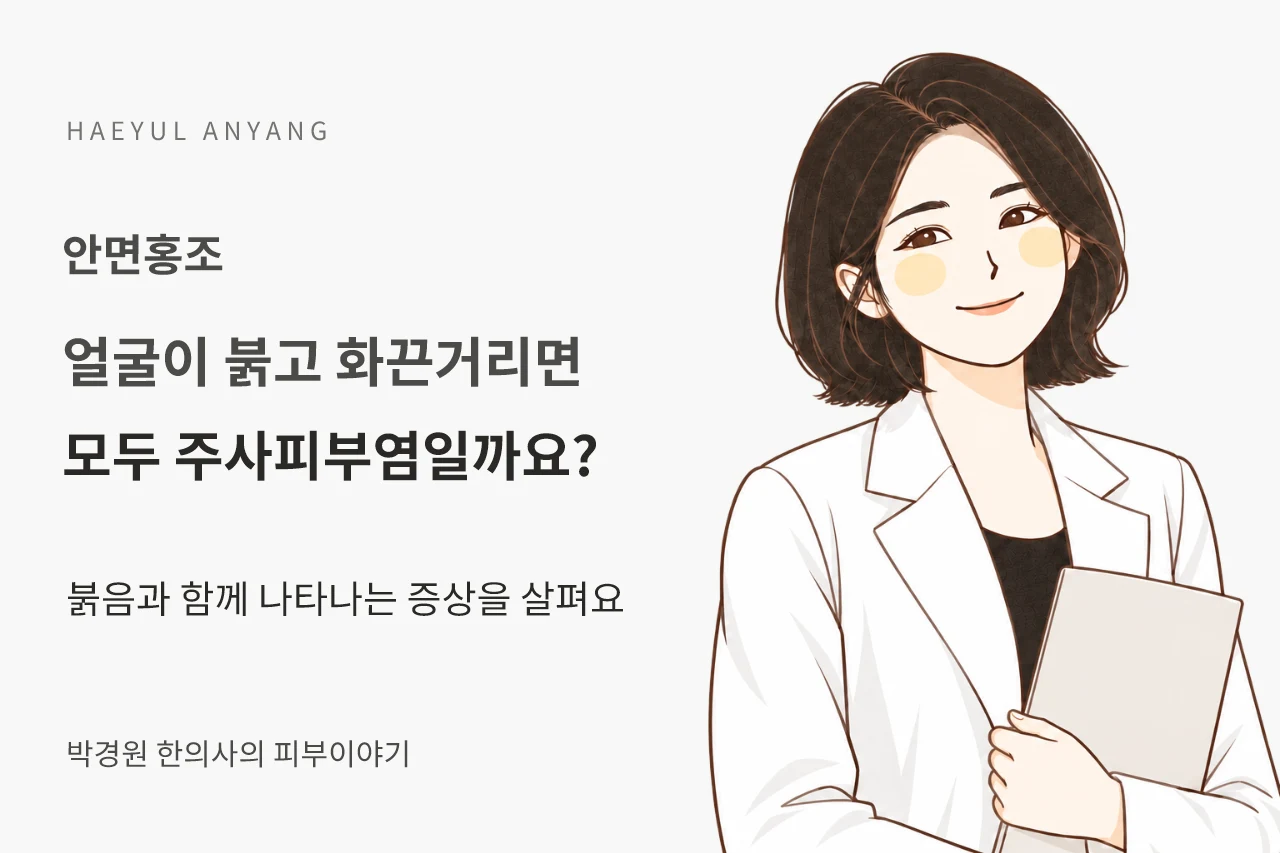 안면홍조 칼럼 — 얼굴이 붉고 화끈거리면 모두 주사피부염일까요?